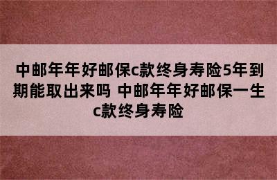 中邮年年好邮保c款终身寿险5年到期能取出来吗 中邮年年好邮保一生c款终身寿险